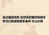 当日最新消息 房贷还款期间等额本息可以换成等额本金吗 怎么办理