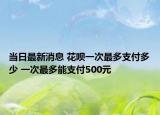 当日最新消息 花呗一次最多支付多少 一次最多能支付500元