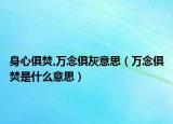 身心俱焚,万念俱灰意思（万念俱焚是什么意思）