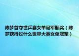 陈梦首夺世乒赛女单冠军颁奖（陈梦获得过什么世界大赛女单冠军）