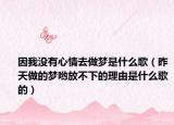 因我没有心情去做梦是什么歌（昨天做的梦哟放不下的理由是什么歌的）