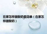 在家怎样做酸奶最简单（在家怎样做酸奶）