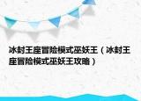 冰封王座冒险模式巫妖王（冰封王座冒险模式巫妖王攻略）