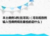 本土病例1例(在河北)（河北现首例输入性病例现在最怕的是什么）