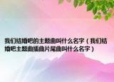 我们结婚吧的主题曲叫什么名字（我们结婚吧主题曲插曲片尾曲叫什么名字）