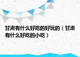 甘肃有什么好吃的好玩的（甘肃有什么好吃的小吃）