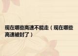 现在哪些高速不能走（现在哪些高速被封了）