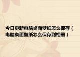 今日更新电脑桌面壁纸怎么保存（电脑桌面壁纸怎么保存到相册）