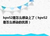 hpv52是怎么感染上了（hpv52是怎么感染的优质）