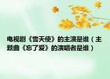 电视剧《雪天使》的主演是谁（主题曲《忘了爱》的演唱者是谁）