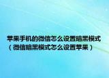 苹果手机的微信怎么设置暗黑模式（微信暗黑模式怎么设置苹果）