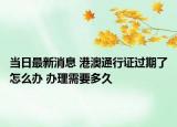 当日最新消息 港澳通行证过期了怎么办 办理需要多久