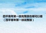 四平青年第一部完整版在哪可以看（四平青年第一部完整版）