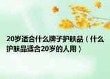 20岁适合什么牌子护肤品（什么护肤品适合20岁的人用）