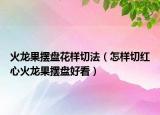 火龙果摆盘花样切法（怎样切红心火龙果摆盘好看）