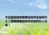 今日更新微信健康码如何添加同行人（微信健康码如何添加同行人云南）