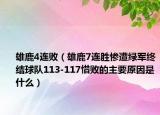雄鹿4连败（雄鹿7连胜惨遭绿军终结球队113-117惜败的主要原因是什么）