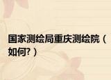 国家测绘局重庆测绘院（如何?）