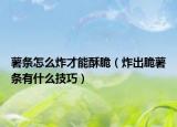薯条怎么炸才能酥脆（炸出脆薯条有什么技巧）
