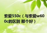 索爱550c（与索爱w600c的区别 那个好）