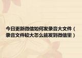 今日更新微信如何发录音大文件（录音文件较大怎么能发到微信里）