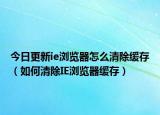 今日更新ie浏览器怎么清除缓存（如何清除IE浏览器缓存）
