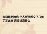 当日最新消息 个人所得税交了几年了怎么查 需要注意什么