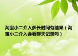 淘宝小二介入多长时间有结果（淘宝小二介入会看聊天记录吗）