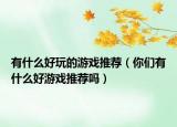有什么好玩的游戏推荐（你们有什么好游戏推荐吗）