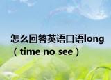 怎么回答英语口语long（time no see）