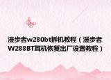 漫步者w280bt拆机教程（漫步者W288BT耳机恢复出厂设置教程）