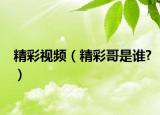 精彩视频（精彩哥是谁?）
