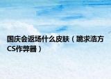 国庆会返场什么皮肤（跪求浩方CS作弊器）