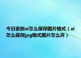 今日更新ai怎么保存图片格式（ai怎么保存jpg格式图片怎么弄）