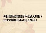 今日更新微信如何不让别人加我（企业微信如何不让别人加我）