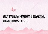 房产证加急办理流程（请问怎么加急办理房产证?）