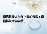 南昌科技大学在上海的分数（南昌科技大学学费）