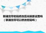 联通宽带密码修改后光猫要设置吗（联通宽带可以修改密码吗）