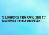 怎么突破防沉迷卡时间无限玩（跑跑卡丁车防沉迷过多少时间才能恢复正常?）