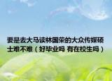 要是去大马读林国荣的大众传媒硕士难不难（好毕业吗 有在校生吗）