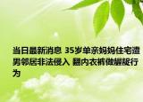 当日最新消息 35岁单亲妈妈住宅遭男邻居非法侵入 翻内衣裤做龌龊行为