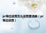 pr导出设置怎么设置更清晰（pr导出设置）