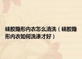 硅胶隐形内衣怎么清洗（硅胶隐形内衣如何洗涤才好）