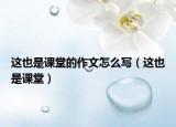 这也是课堂的作文怎么写（这也是课堂）