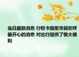当日最新消息 行程卡摘星市民欢呼最开心的消息 对出行提供了极大便利