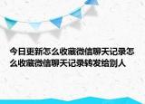 今日更新怎么收藏微信聊天记录怎么收藏微信聊天记录转发给别人