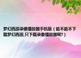 梦幻西游录像播放器手机版（能不能不下载梦幻西游,只下载录象播放器呢?）