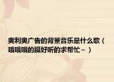 奥利奥广告的背景音乐是什么歌（哦哦哦的挺好听的求帮忙～）