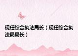 现任综合执法局长（现任综合执法局局长）