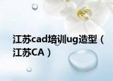 江苏cad培训ug造型（江苏CA）